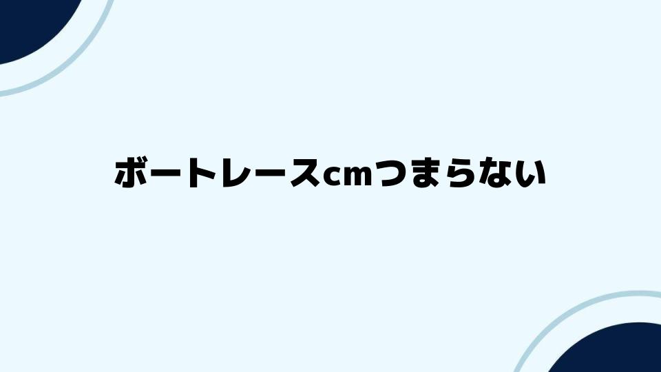 ボートレースcmつまらないと感じる視聴者の意見